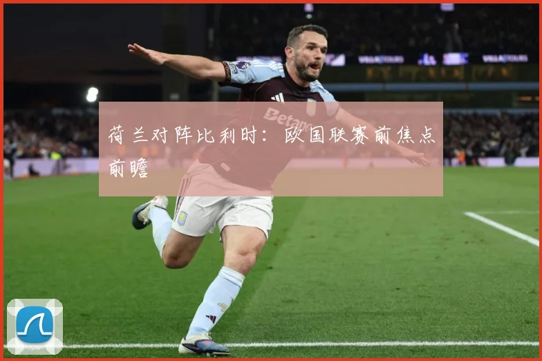 荷兰对阵比利时：欧国联赛前焦点前瞻