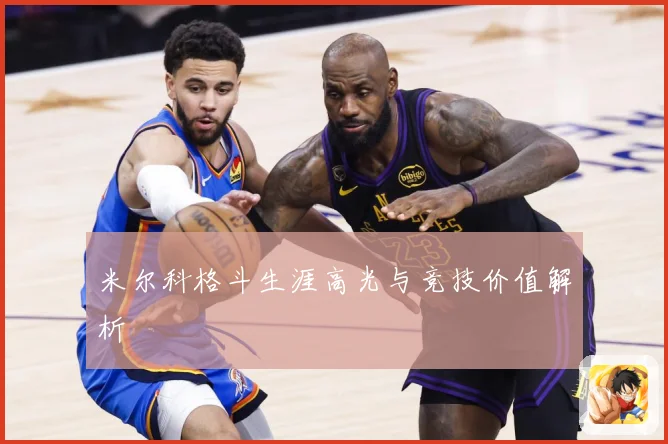 米尔科格斗生涯高光与竞技价值解析