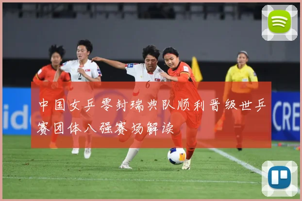 中国女乒零封瑞典队顺利晋级世乒赛团体八强赛场解读