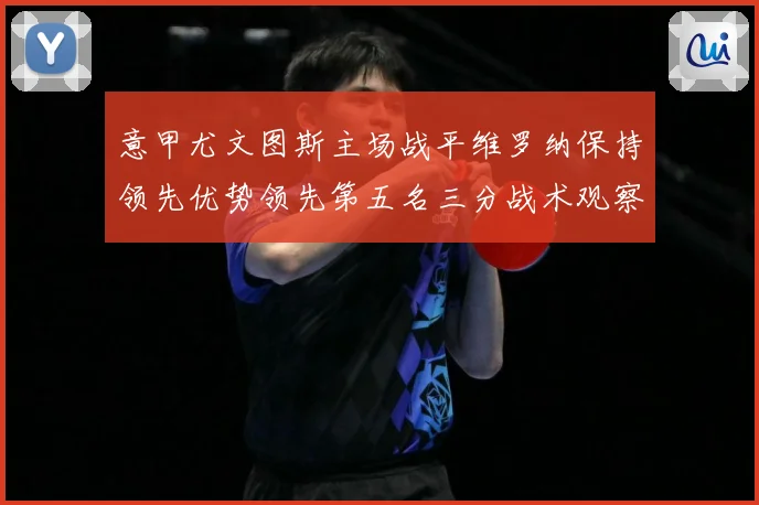 意甲尤文图斯主场战平维罗纳保持领先优势领先第五名三分战术观察