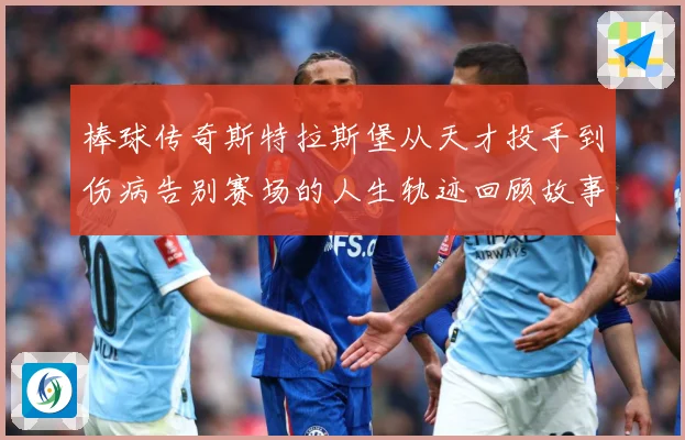 棒球传奇斯特拉斯堡从天才投手到伤病告别赛场的人生轨迹回顾故事解析