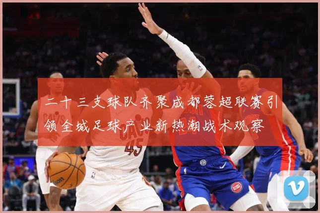 二十三支球队齐聚成都蓉超联赛引领全城足球产业新热潮战术观察