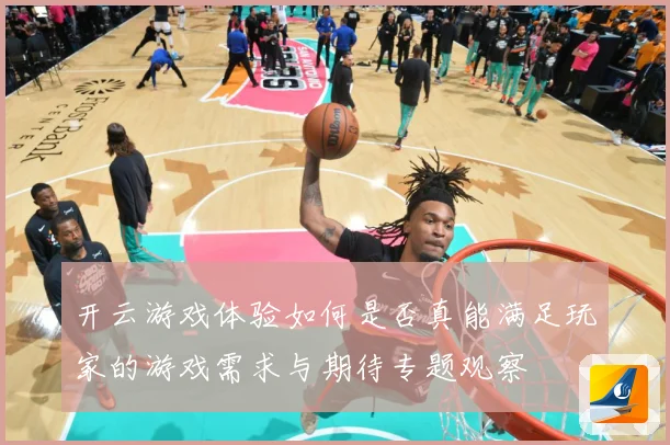 开云游戏体验如何是否真能满足玩家的游戏需求与期待专题观察