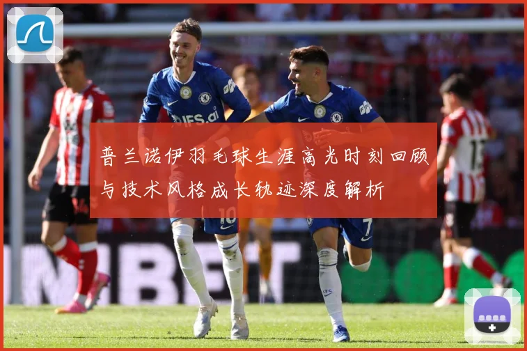 普兰诺伊羽毛球生涯高光时刻回顾与技术风格成长轨迹深度解析