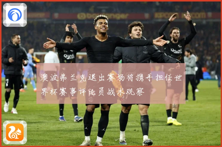 澳波弗兰克退出赛场将携手担任世界杯赛事评论员战术观察