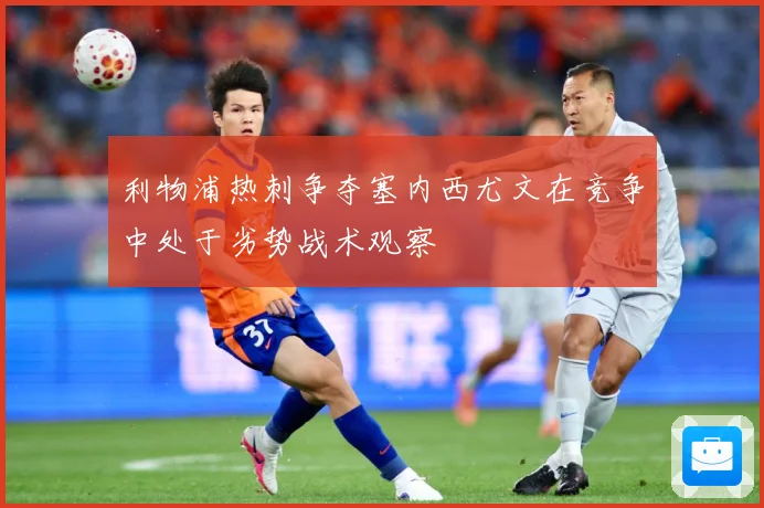 利物浦热刺争夺塞内西尤文在竞争中处于劣势战术观察
