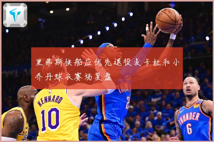 里弗斯快船应优先退役麦卡杜和小乔丹球衣赛场复盘