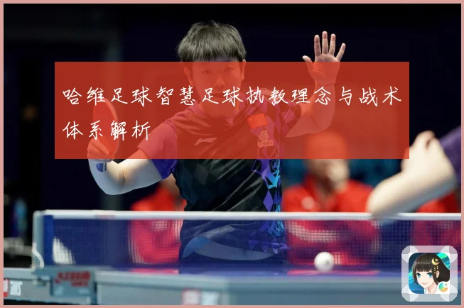 哈维足球智慧足球执教理念与战术体系解析