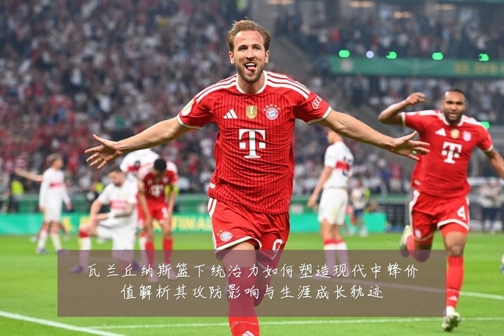 瓦兰丘纳斯篮下统治力如何塑造现代中锋价值解析其攻防影响与生涯成长轨迹