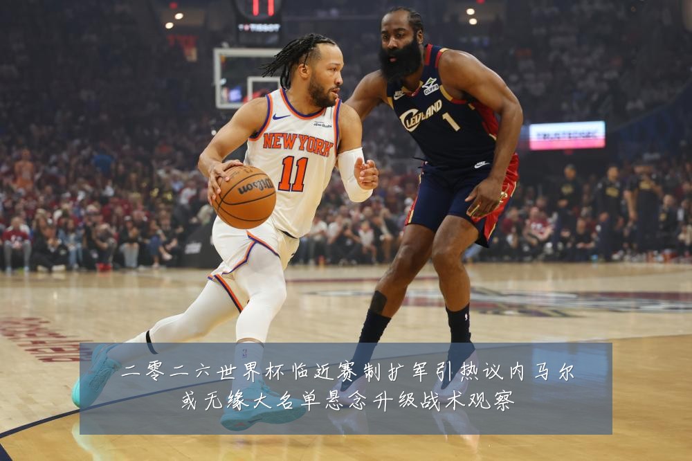 二零二六世界杯临近赛制扩军引热议内马尔或无缘大名单悬念升级战术观察