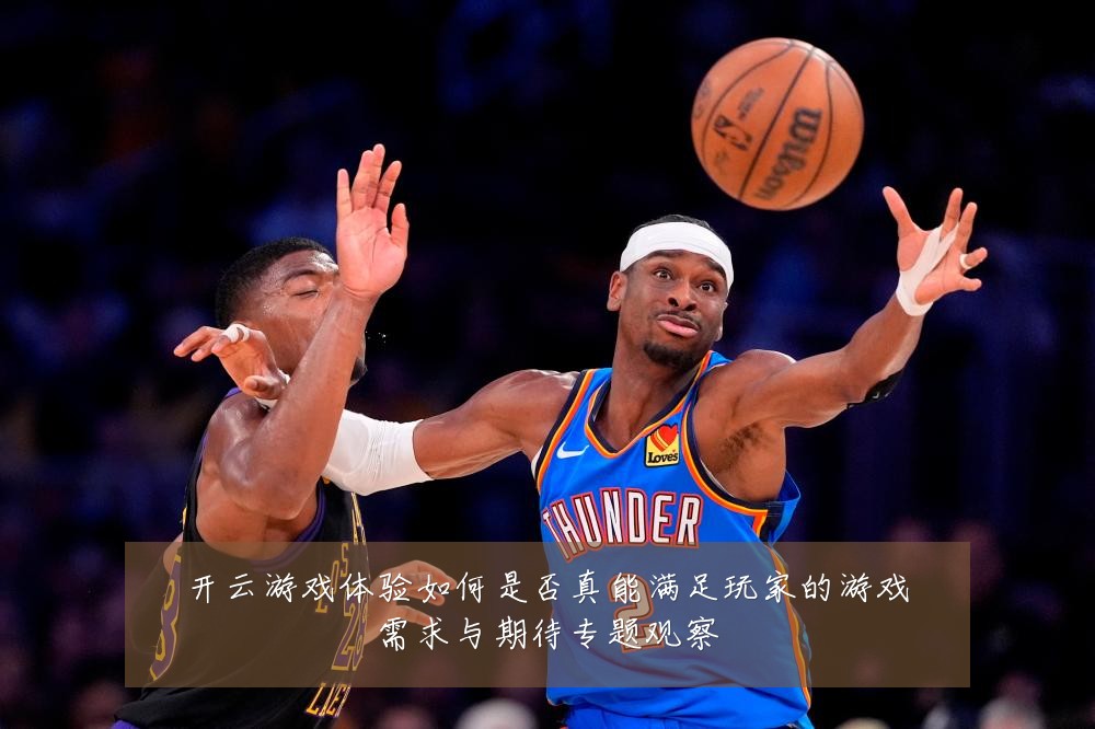 开云游戏体验如何是否真能满足玩家的游戏需求与期待专题观察