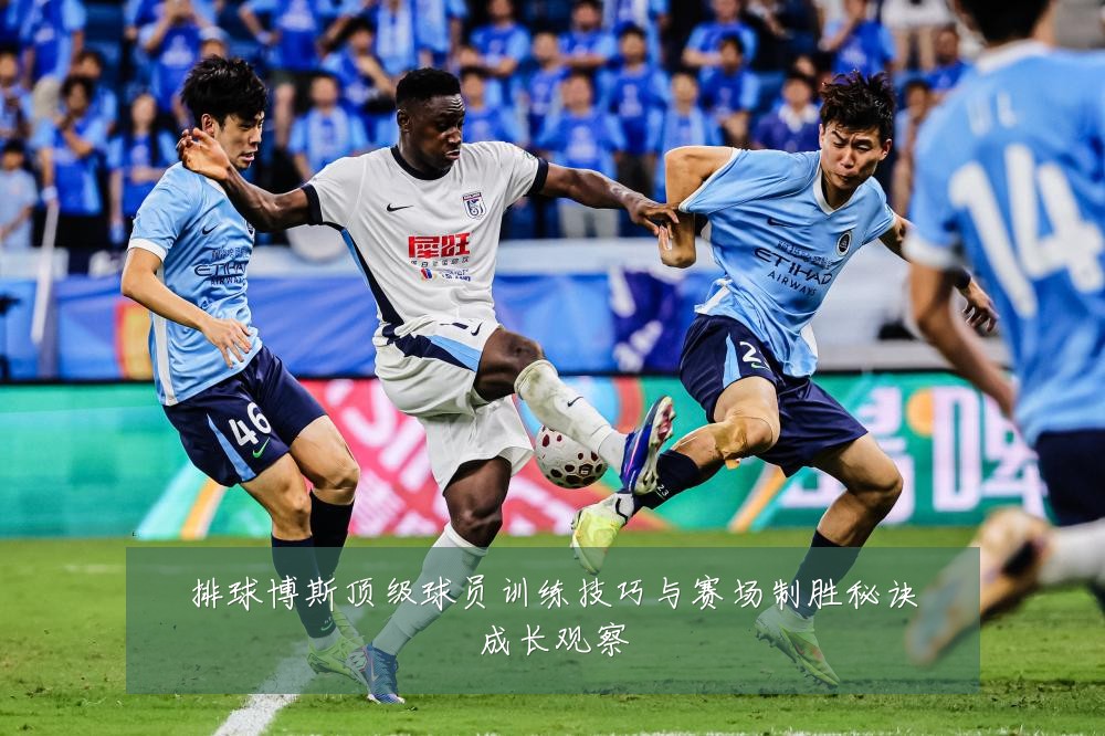 排球博斯顶级球员训练技巧与赛场制胜秘诀成长观察